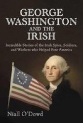 George Washington And The Irish - Incredible Stories Of The Irish Spies Soldiers And Workers Who Helped Free America Hardcover