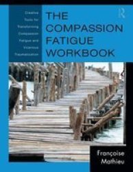 The Compassion Fatigue Workbook - Creative Tools For Transforming Compassion Fatigue And Vicarious Traumatization paperback