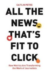 All The News That& 39 S Fit To Click - How Metrics Are Transforming The Work Of Journalists Hardcover