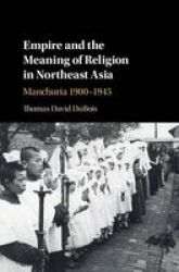 Empire And The Meaning Of Religion In Northeast Asia - Manchuria 1900-1945 Hardcover
