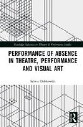 Performance Of Absence In Theatre Performance And Visual Art Hardcover