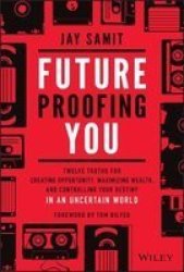 Future Proofing You - Twelve Truths For Creating Opportunity Maximizing Wealth And Controlling Your Destiny In An Uncertain World Hardcover