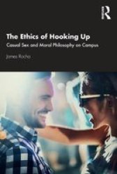 The Ethics Of Hooking Up - Casual Sex And Moral Philosophy On Campus Paperback