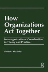 How Organizations Act Together: Interorganizational Coordination in Theory and Practice