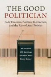 The Good Politician - Folk Theories Political Interaction And The Rise Of Anti-politics Hardcover