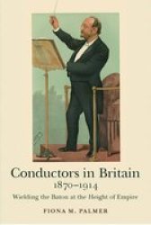 Conductors In Britain 1870-1914 - Wielding The Baton At The Height Of Empire Hardcover