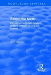 Behind The Mask - Regulating Health And Safety In Britain& 39 S Offshore Oil And Gas Industry Paperback