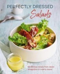 Perfectly Dressed Salads - 60 Delicious Recipes From Classic Vinaigrettes To Creamy Mayos Hardcover