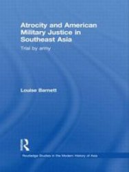 Atrocity and American Military Justice in Southeast Asia: Trial by Army Routledge Studies in the Modern History of Asia