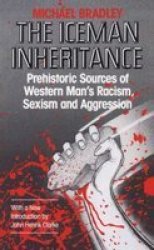 Iceman Inheritance : Prehistoric Sources of Western Man's Racism, Sexism and Aggression by Michael Bradley