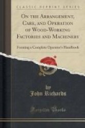 On The Arrangement Care And Operation Of Wood-working Factories And Machinery - Forming A Complete Operator& 39 S Handbook Classic Reprint Paperback