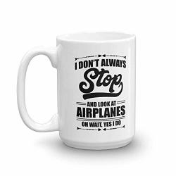 I Don't Always Stop And Look At Airplanes Funny Aviation Coffee & Tea Gift Mug For A Pilot Airplane Lover & Airplane Mechanic 15OZ