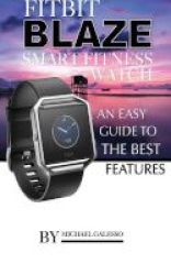 Fitbit Blaze Smart Fitness Watch - An Easy Guide To The Best Features Paperback