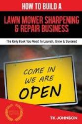 How To Build A Lawn Mower Sharpening & Repair Business Special Edition - The Only Book You Need To Launch Grow & Succeed Paperback