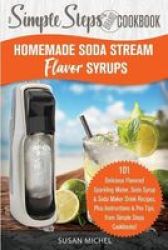 Homemade Soda Stream Flavor Syrups A Simple Steps Brand Cookbook Ed 2 - 101 Delicious Flavored Sparkling Water Soda Syrup & Soda Maker Drink Recipes Plus ... Steps Sodastream Flavor Soda Machine Paperback