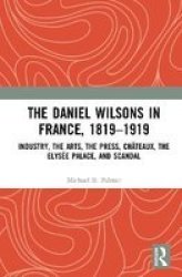 The Daniel Wilsons In France 1819-1919 - Industry The Arts The Press Chateaux The Elysee Palace And Scandal Hardcover