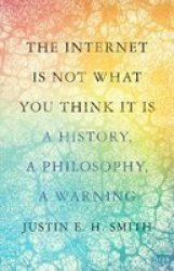 The Internet Is Not What You Think It Is - A History A Philosophy A Warning Hardcover