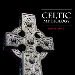 Celtic Mythology: Fascinating Myths And Legends Of Gods Goddesses Heroes And Monster From The Ancient Irish Welsh Scottish And Brittany Mythology