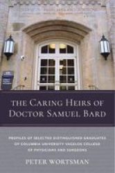 The Caring Heirs Of Doctor Samuel Bard - Profiles Of Selected Distinguished Graduates Of Columbia University Vagelos College Of Physicians And Surgeons Hardcover