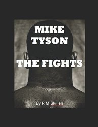 Mike Tyson The Fights: Detailed In A Series Of Quotes From Tyson His Trainers The Press And The Commentators Who Witnessed It All