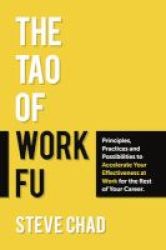 The Tao Of Work Fu - Principles Practices And Possibilities To Accelerate Your Effectiveness At Work For The Rest Of Your Career Paperback