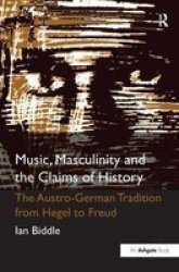 Music Masculinity And The Claims Of History - The Austro-german Tradition From Hegel To Freud Hardcover New Ed