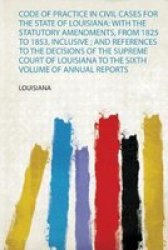 Code Of Practice In Civil Cases For The State Of Louisiana - With The Statutory Amendments From 1825 To 1853 Inclusive And References To The Decisions Of The Supreme Court Of Louisiana To The Sixth Volume Of Annual Reports Paperback