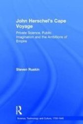 John Herschel's Cape Voyage: Private Science, Public Imagination and the Ambitions of Empire Science, Technology, and Culture, 1700-1945