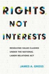 Rights Not Interests - Resolving Value Clashes Under The National Labor Relations Act Hardcover