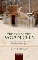 The End Of The Pagan City - Religion Economy And Urbanism In Late Antique North Africa hardcover