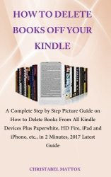 How To Delete Books Off Your Kindle: A Complete Step By Step Pcture Guide On How To Delete Books From All Kindle Devices Plus Paperwhite HD Fire Ipad Iphone Etc. In 2 Minnutes 2017 Latest Guide
