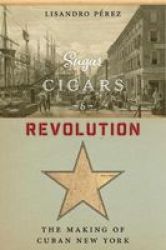 Sugar Cigars And Revolution - The Making Of Cuban New York Paperback