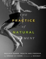 The Practice Of Natural Movement - Reclaim Power Health And Freedom Paperback