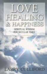 Love, Healing and Happiness: Spiritual Wisdom for Secular Times