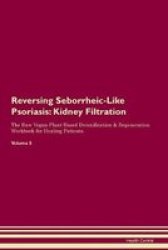 Reversing Seborrheic-like Psoriasis - Kidney Filtration The Raw Vegan Plant-based Detoxification & Regeneration Workbook For Healing Patients. Volume 5 Paperback