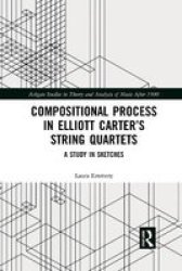 Compositional Process In Elliott Carter& 39 S String Quartets - A Study In Sketches Paperback