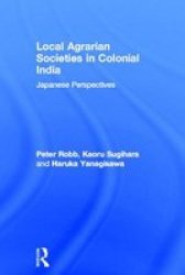 Local Agrarian Societies in Colonial India: Japanese Perspectives Soas Collected Papers on South Asia, No 11