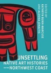 Unsettling Native Art Histories On The Northwest Coast Hardcover
