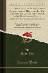 Dr. Lee& 39 S Refutation Of The Charges Brought Against Him By The Rev. Dr. Chalmers And Others In Reference To The Questions On Church Extension And University Education Vol. 1 - With An Appendix Containing The Evidence Of Dr. Lee Before The Commissione