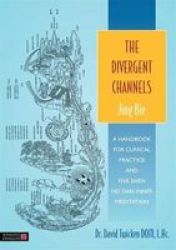 The Divergent Channels - Jing Bie: A Handbook For Clinical Practice And Five Shen Nei Dan Inner Meditation