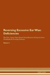 Reversing Excessive Ear Wax - Deficiencies The Raw Vegan Plant-based Detoxification & Regeneration Workbook For Healing Patients. Volume 4 Paperback