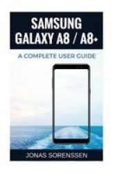 Samsung Galaxy A8 And A8+: Amazing User Guide With The Greatest Tips And Tricks