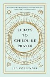 21 Days To Childlike Prayer - Changing Your World One Specific Prayer At A Time Paperback