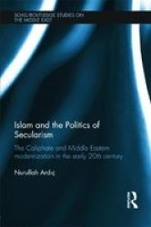 Islam And The Politics Of Secularism - The Caliphate And Middle Eastern Modernization In The Early 20TH Century Hardcover
