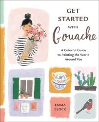 Get Started With Gouache: A Colorful Guide To Painting The World Around You - Emma Block Paperback