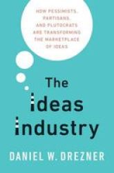The Ideas Industry - How Pessimists Partisans And Plutocrats Are Transforming The Marketplace Of Ideas Hardcover