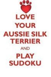 Love Your Aussie Silk Terrier And Play Sudoku Australian Silky Terrier Sudoku Level 1 Of 15 Paperback