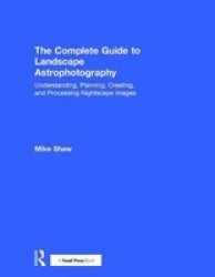 The Complete Guide To Landscape Astrophotography: Understanding Planning Creating And Processing Nightscape Images
